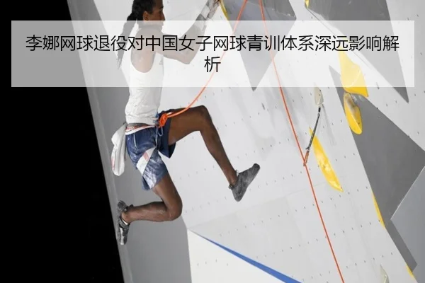 李娜网球退役对中国女子网球青训体系深远影响解析